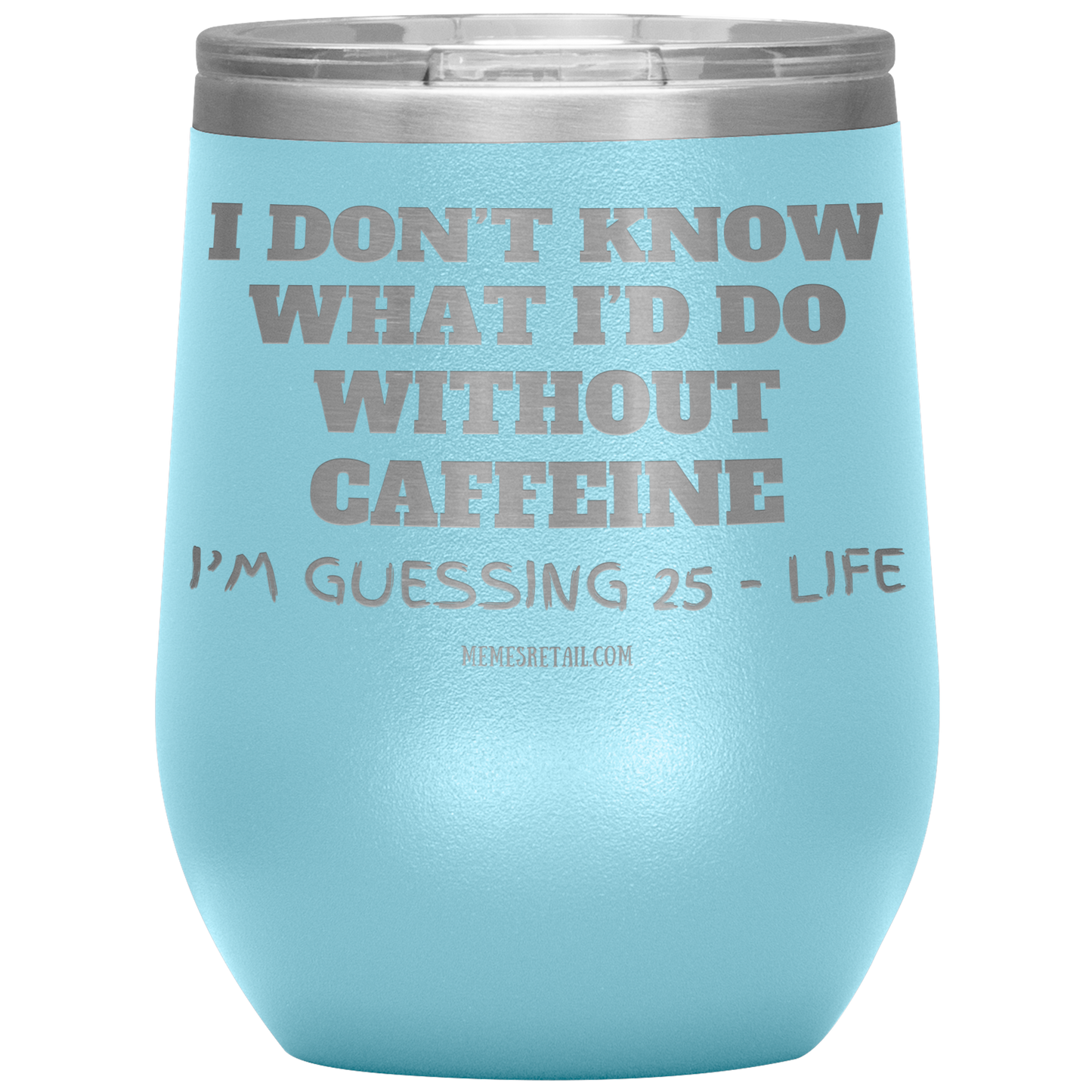 I don’t know what I’d do without caffeine Tumblers
