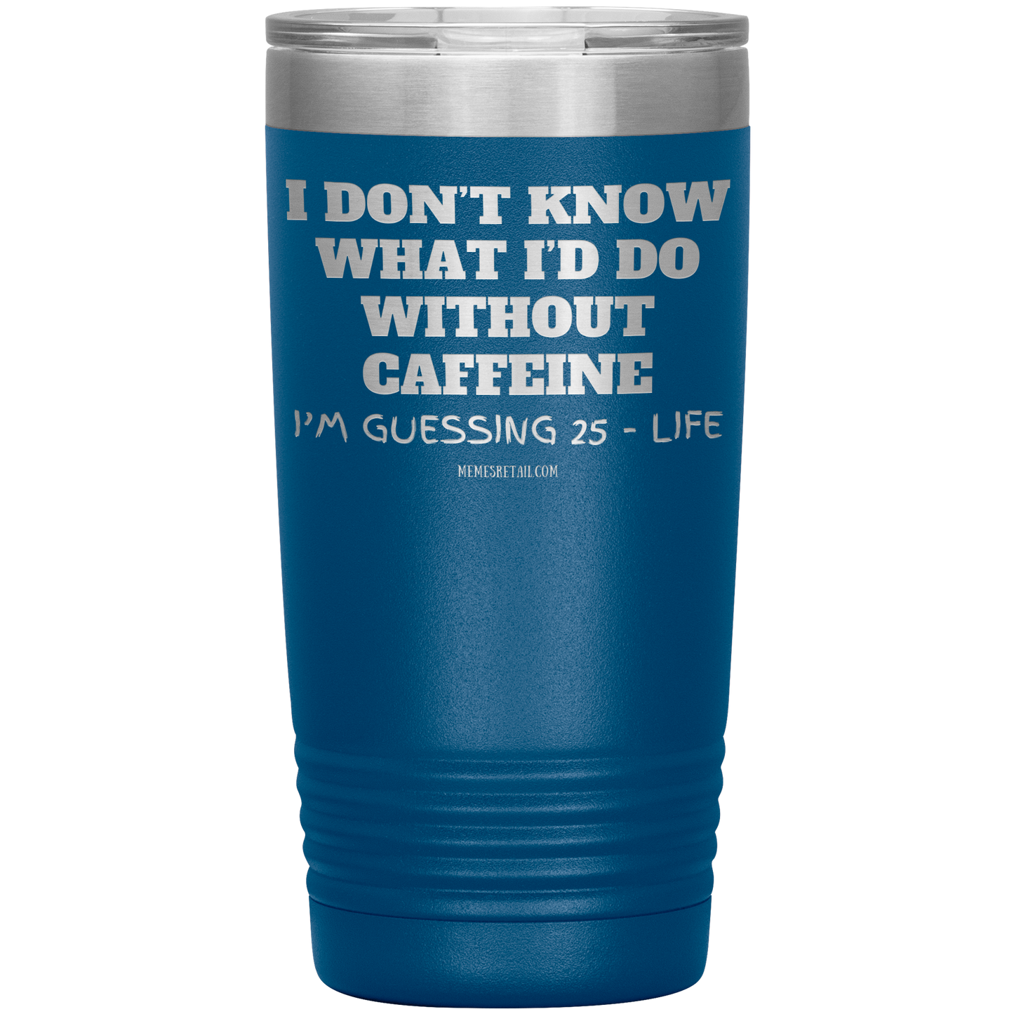 I don’t know what I’d do without caffeine Tumblers