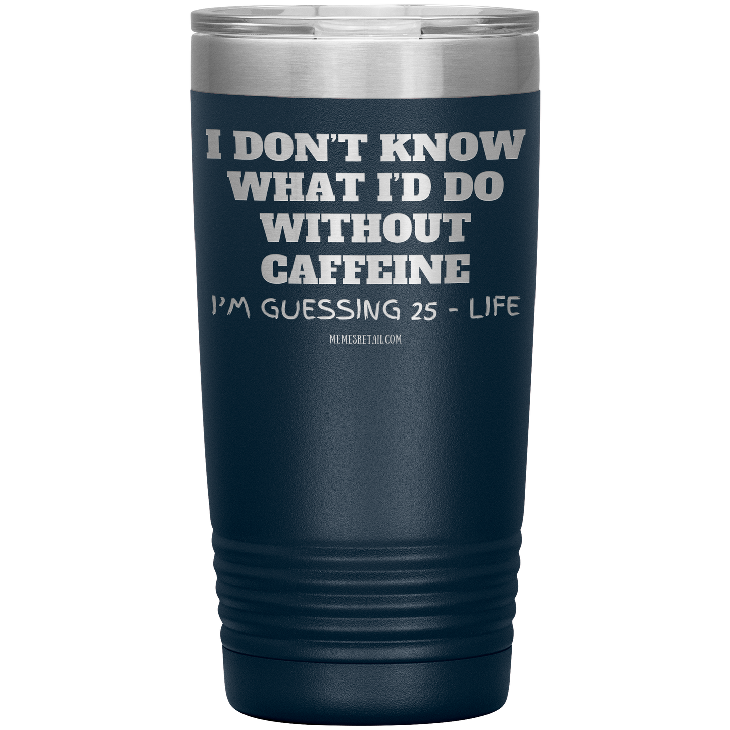 I don’t know what I’d do without caffeine Tumblers