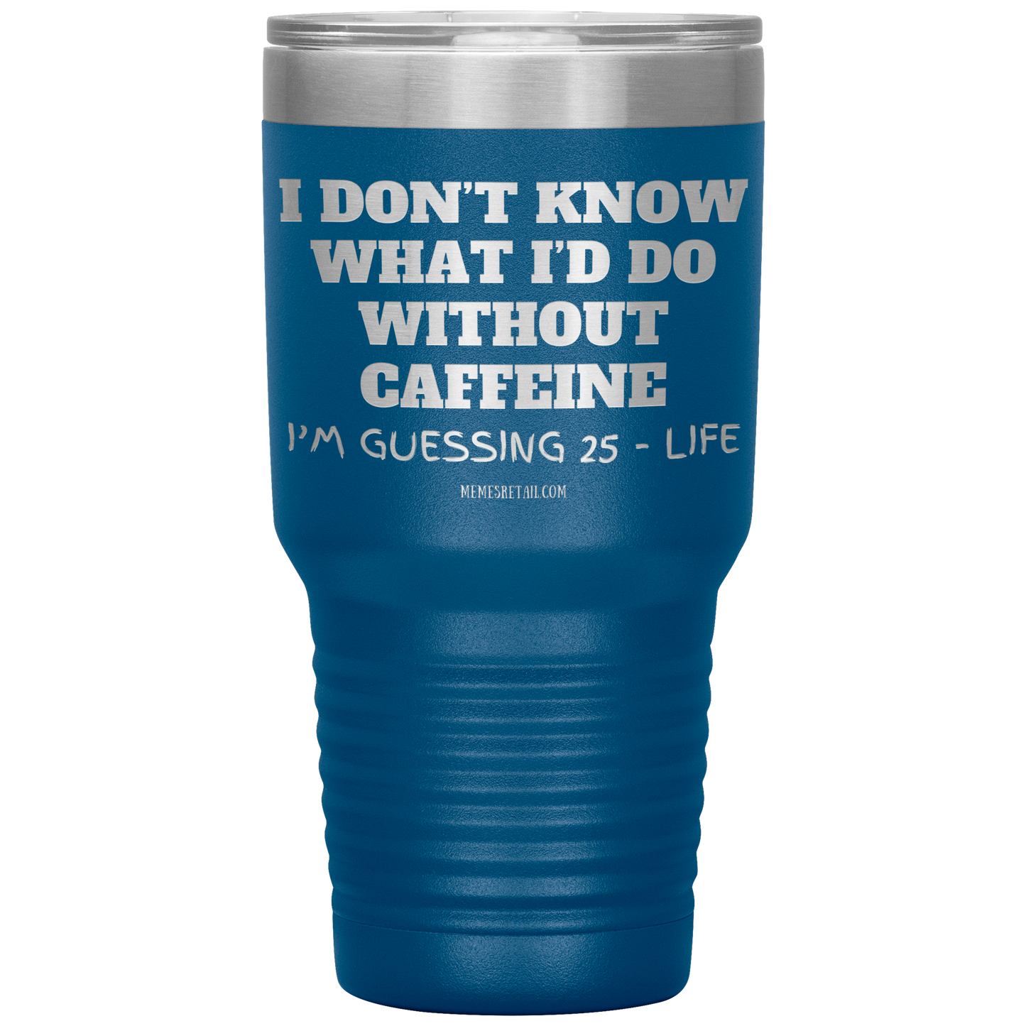 I don’t know what I’d do without caffeine Tumblers