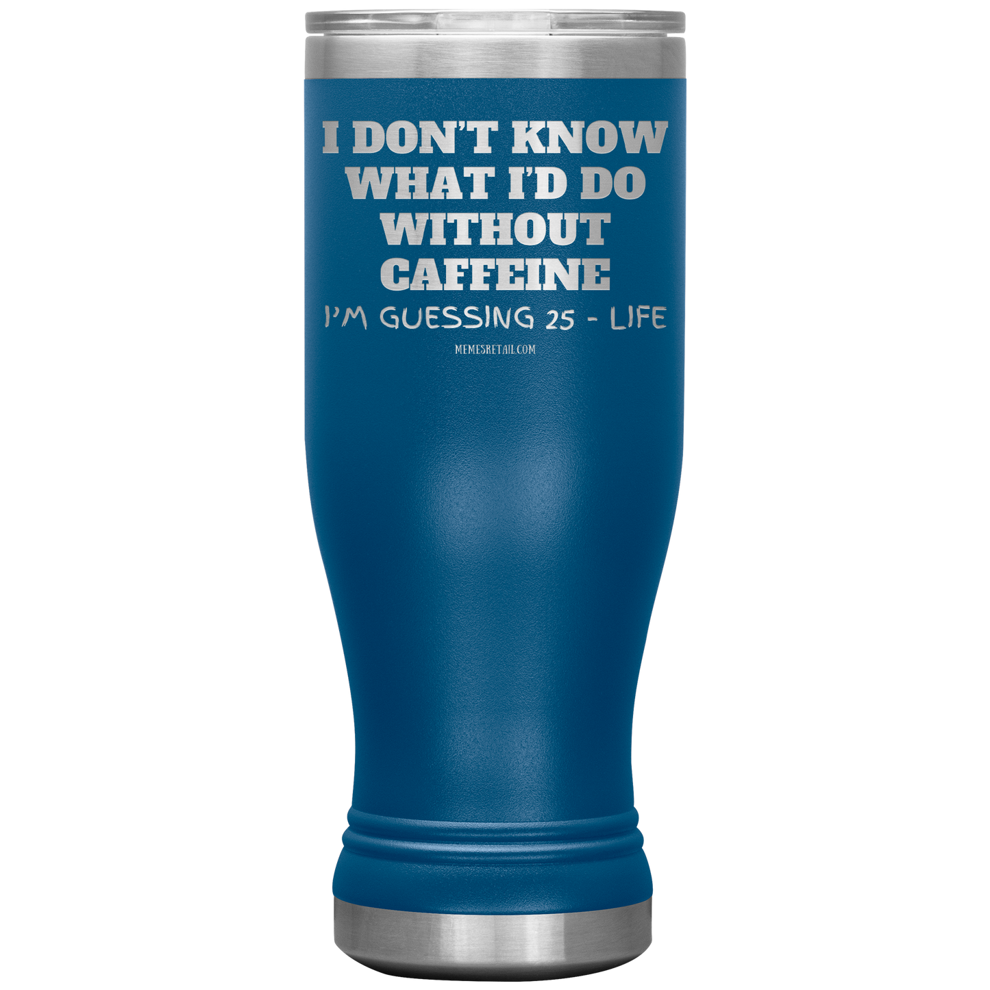 I don’t know what I’d do without caffeine Tumblers