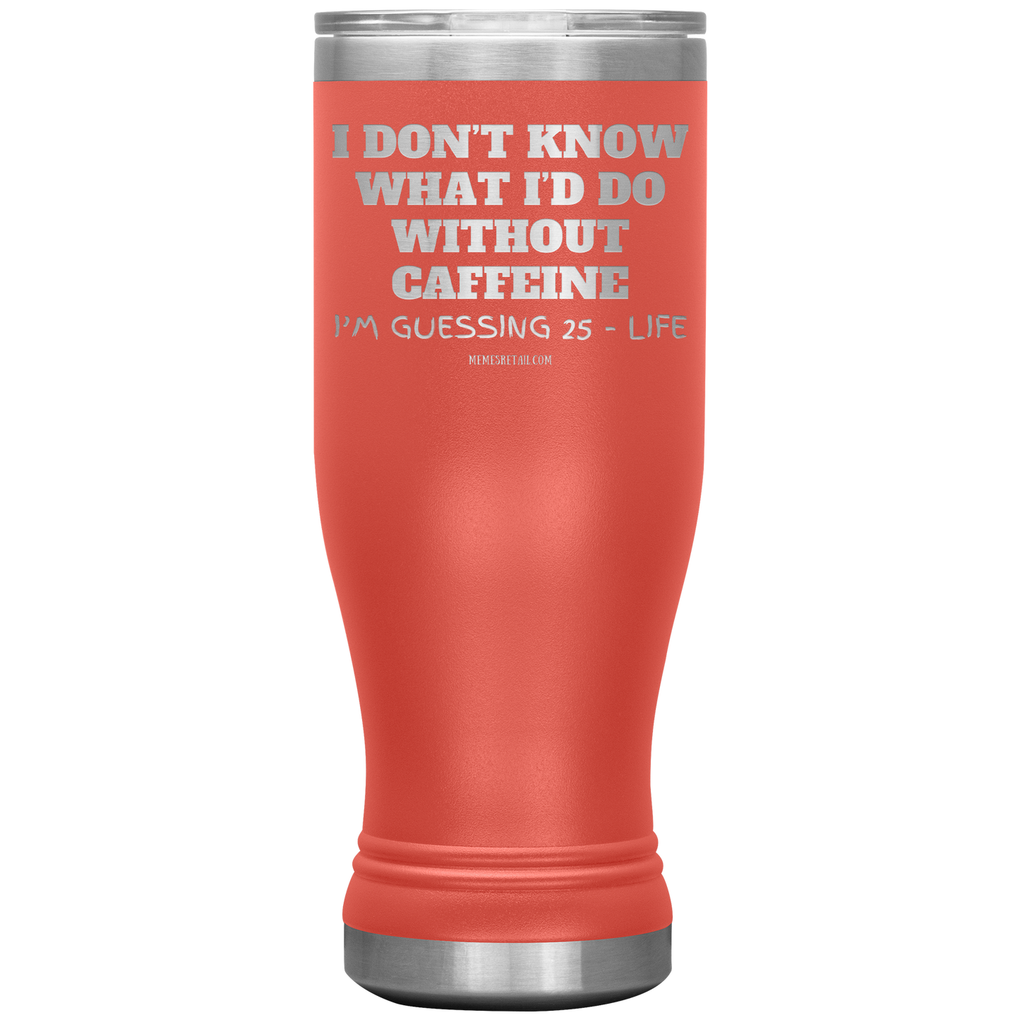 I don’t know what I’d do without caffeine Tumblers
