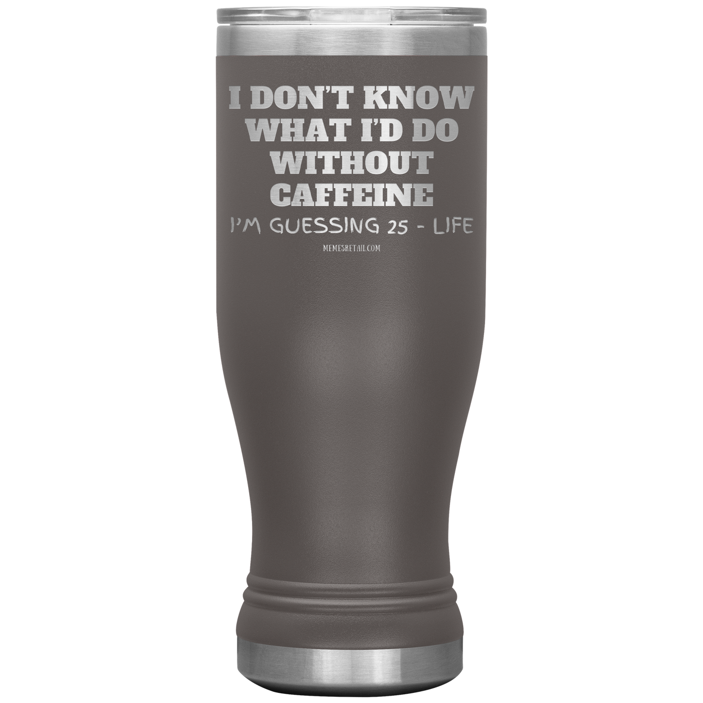 I don’t know what I’d do without caffeine Tumblers