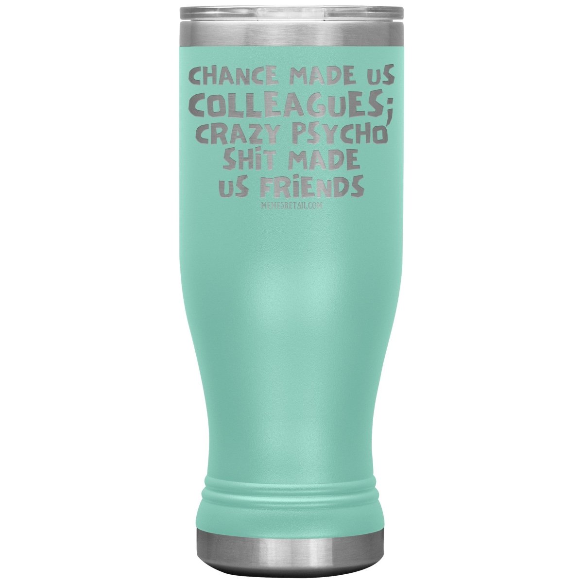 Chance Made us Colleagues; Crazy Psyco Shit Made Us Friends Tumblers - Memes Retail