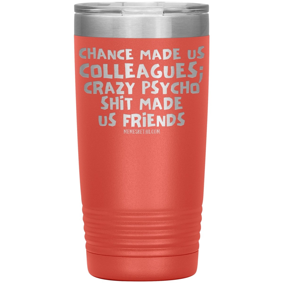 Chance Made us Colleagues; Crazy Psyco Shit Made Us Friends Tumblers - Memes Retail