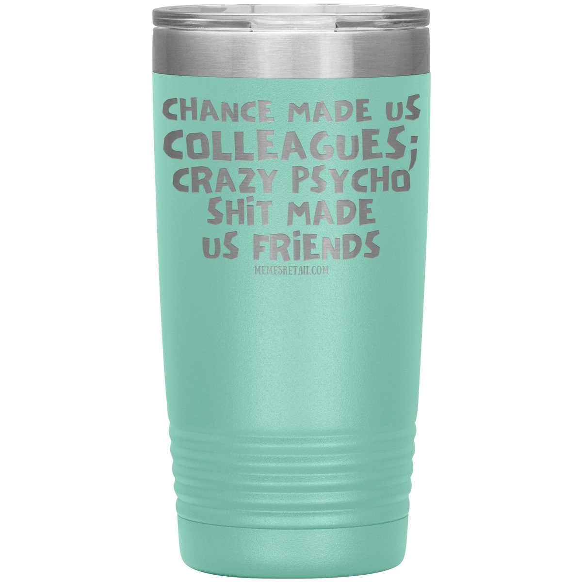 Chance Made us Colleagues; Crazy Psyco Shit Made Us Friends Tumblers - Memes Retail
