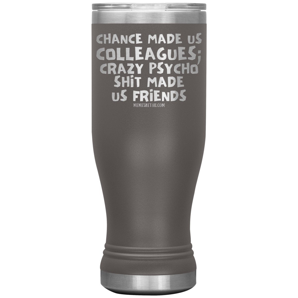 Chance Made us Colleagues; Crazy Psyco Shit Made Us Friends Tumblers - Memes Retail