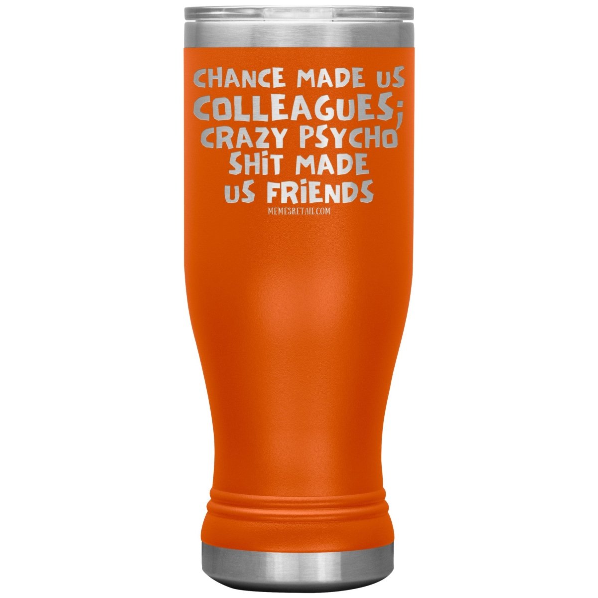 Chance Made us Colleagues; Crazy Psyco Shit Made Us Friends Tumblers - Memes Retail