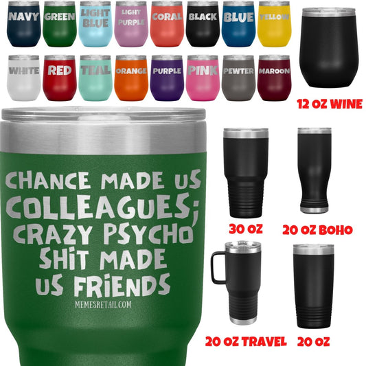 Chance Made us Colleagues; Crazy Psyco Shit Made Us Friends Tumblers - Memes Retail