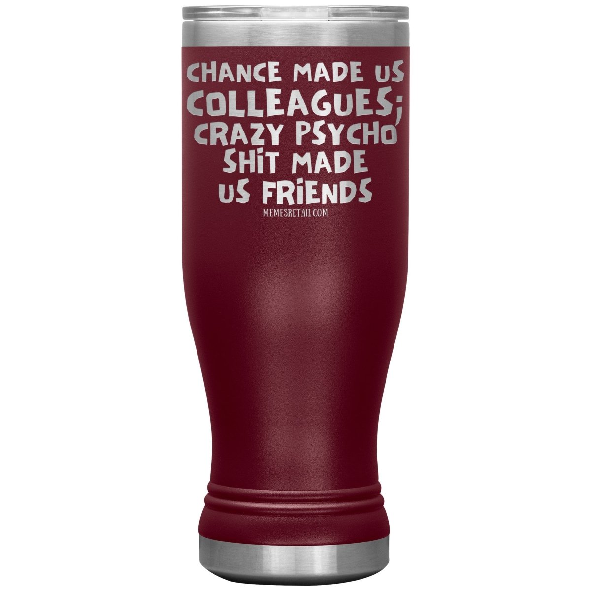 Chance Made us Colleagues; Crazy Psyco Shit Made Us Friends Tumblers - Memes Retail