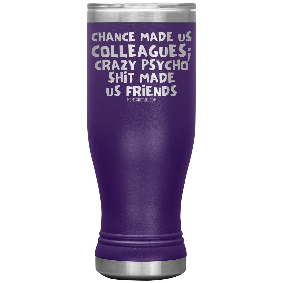 Chance Made us Colleagues; Crazy Psyco Shit Made Us Friends Tumblers - Memes Retail