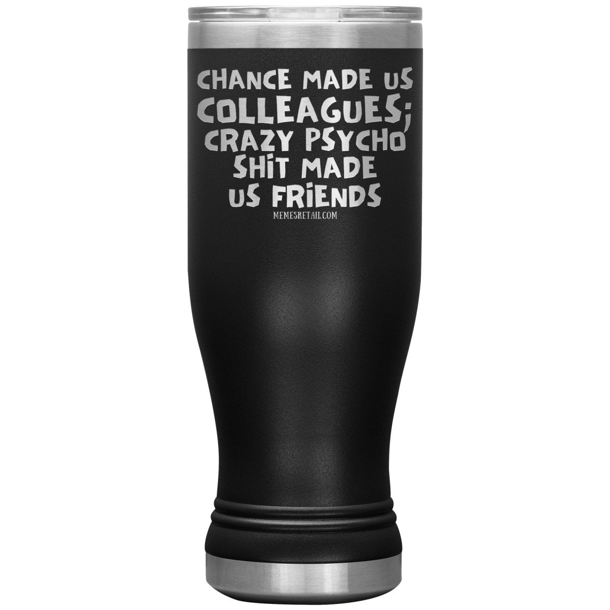 Chance Made us Colleagues; Crazy Psyco Shit Made Us Friends Tumblers - Memes Retail