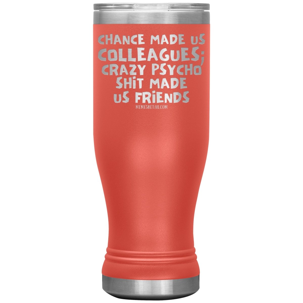 Chance Made us Colleagues; Crazy Psyco Shit Made Us Friends Tumblers - Memes Retail