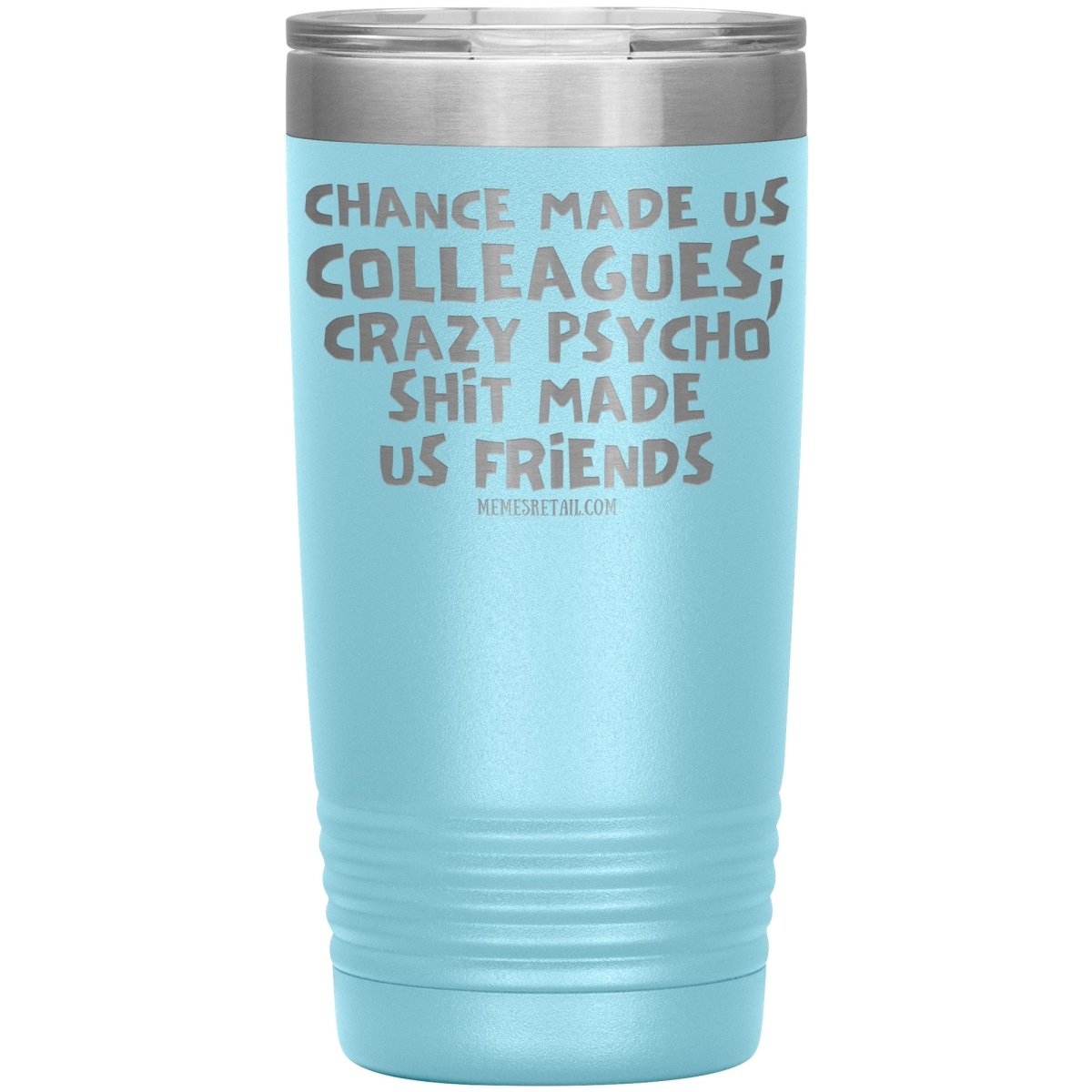 Chance Made us Colleagues; Crazy Psyco Shit Made Us Friends Tumblers - Memes Retail