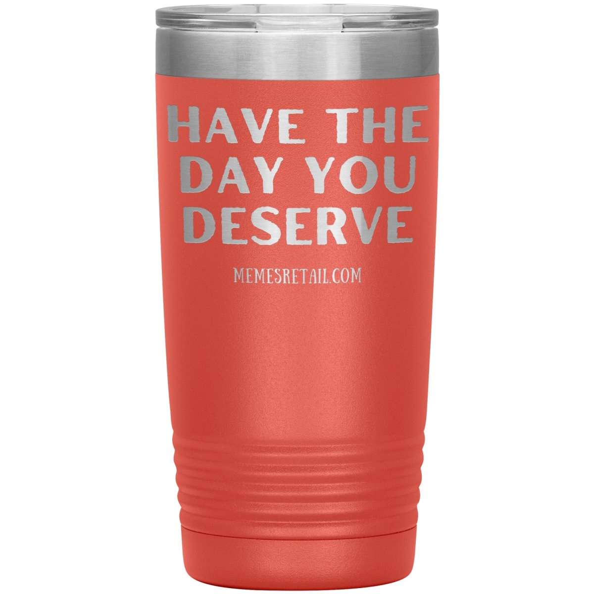 Have the Day You Deserve Tumblers, 20oz Insulated Tumbler / Coral - MemesRetail.com
