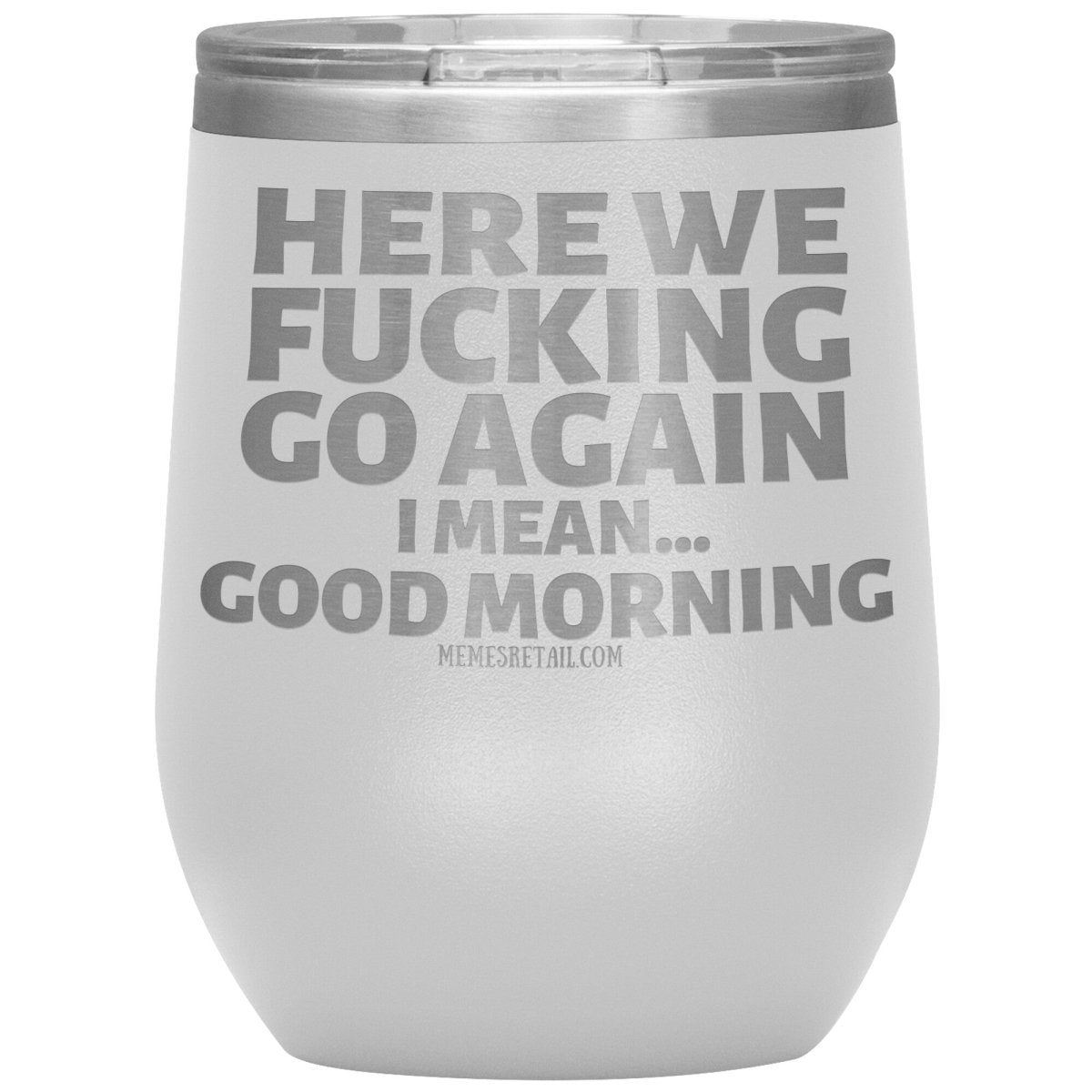 Here We Fucking Go Again, I mean...good morning - Big Lettering Tumblers, 12oz Wine Insulated Tumbler / White - MemesRetail.com