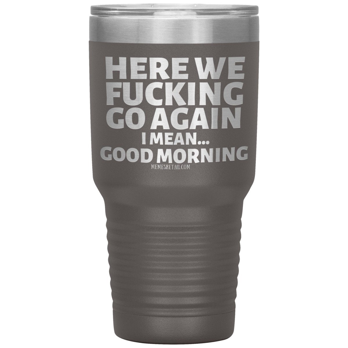 Here We Fucking Go Again, I mean...good morning - Big Lettering Tumblers, 30oz Insulated Tumbler / Pewter - MemesRetail.com