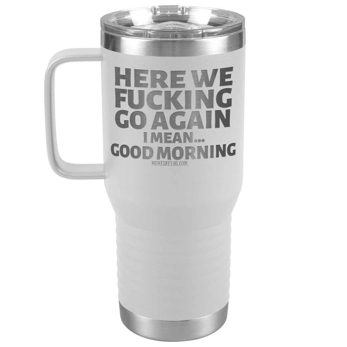 Here We Fucking Go Again, I mean...good morning - Big Lettering Tumblers, 20oz Travel Tumbler / White - MemesRetail.com