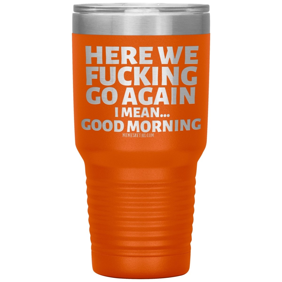 Here We Fucking Go Again, I mean...good morning - Big Lettering Tumblers, 30oz Insulated Tumbler / Orange - MemesRetail.com