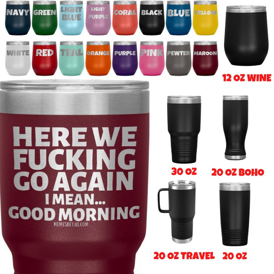 Here We Fucking Go Again, I mean...good morning - Big Lettering Tumblers, - MemesRetail.com