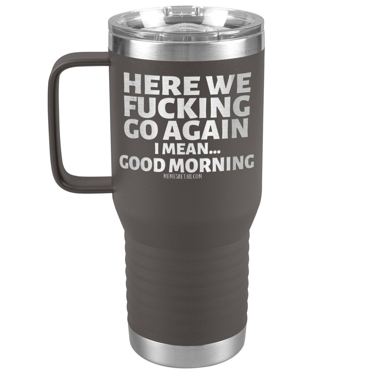 Here We Fucking Go Again, I mean...good morning - Big Lettering Tumblers, 20oz Travel Tumbler / Pewter - MemesRetail.com