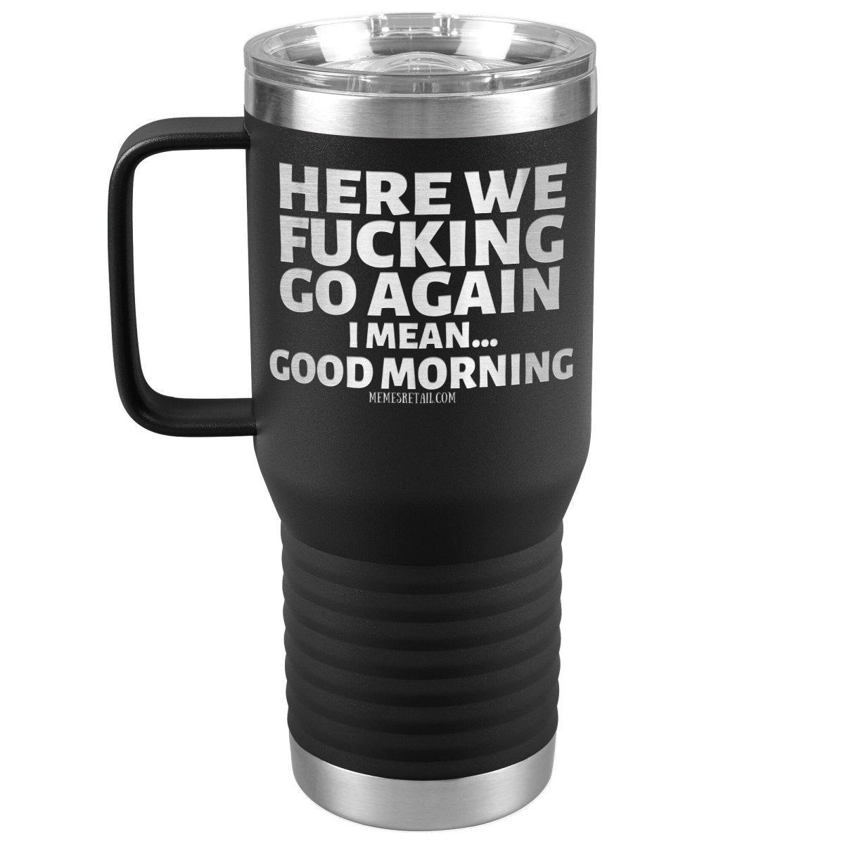 Here We Fucking Go Again, I mean...good morning - Big Lettering Tumblers, 20oz Travel Tumbler / Black - MemesRetail.com