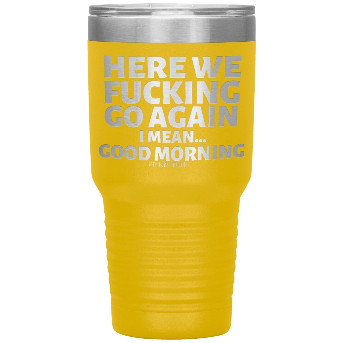 Here We Fucking Go Again, I mean...good morning - Big Lettering Tumblers, 30oz Insulated Tumbler / Yellow - MemesRetail.com