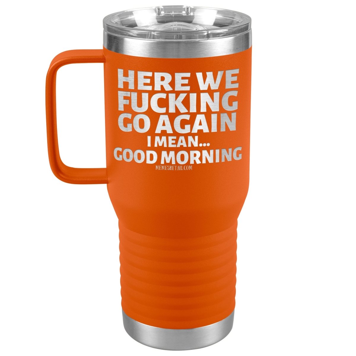 Here We Fucking Go Again, I mean...good morning - Big Lettering Tumblers, 20oz Travel Tumbler / Orange - MemesRetail.com