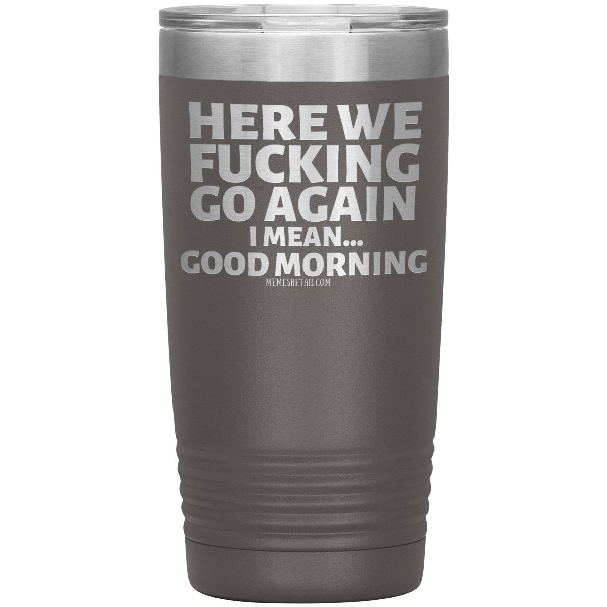 Here We Fucking Go Again, I mean...good morning - Big Lettering Tumblers, 20oz Insulated Tumbler / Pewter - MemesRetail.com