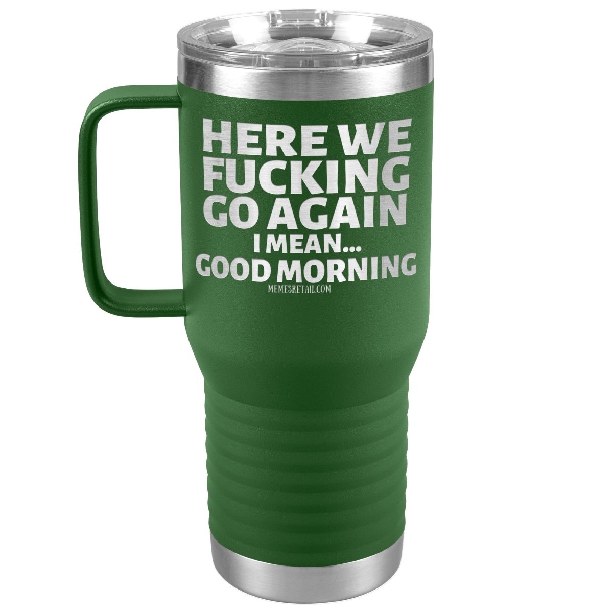 Here We Fucking Go Again, I mean...good morning - Big Lettering Tumblers, 20oz Travel Tumbler / Green - MemesRetail.com
