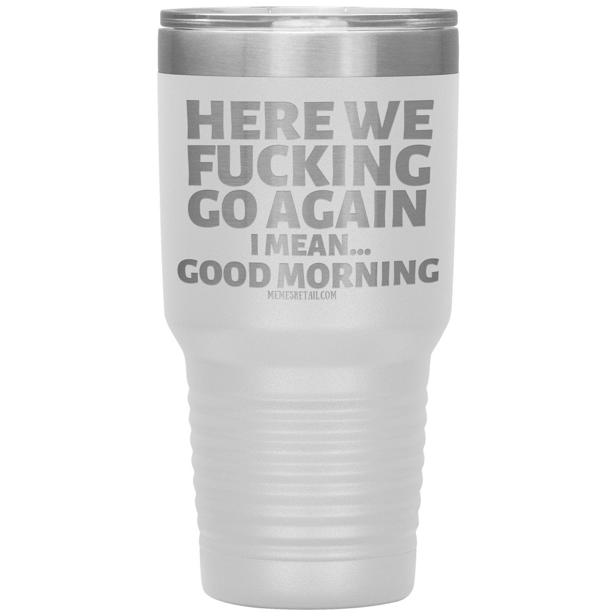 Here We Fucking Go Again, I mean...good morning - Big Lettering Tumblers, 30oz Insulated Tumbler / White - MemesRetail.com