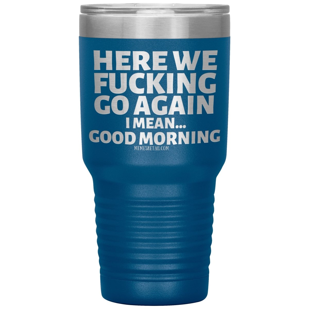 Here We Fucking Go Again, I mean...good morning - Big Lettering Tumblers, 30oz Insulated Tumbler / Blue - MemesRetail.com