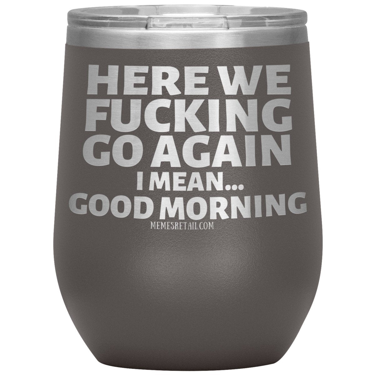 Here We Fucking Go Again, I mean...good morning - Big Lettering Tumblers, 12oz Wine Insulated Tumbler / Pewter - MemesRetail.com