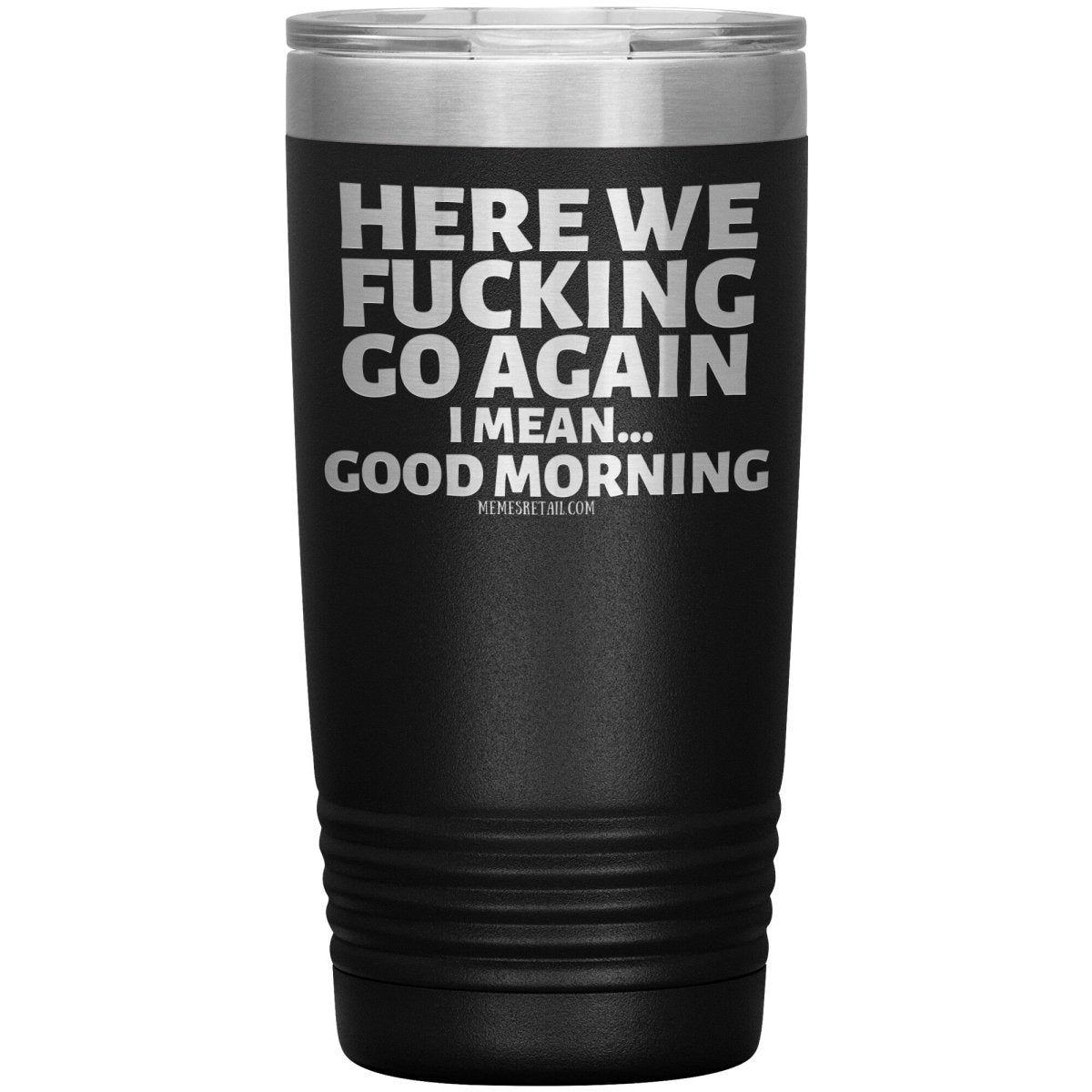 Here We Fucking Go Again, I mean...good morning - Big Lettering Tumblers, 20oz Insulated Tumbler / Black - MemesRetail.com