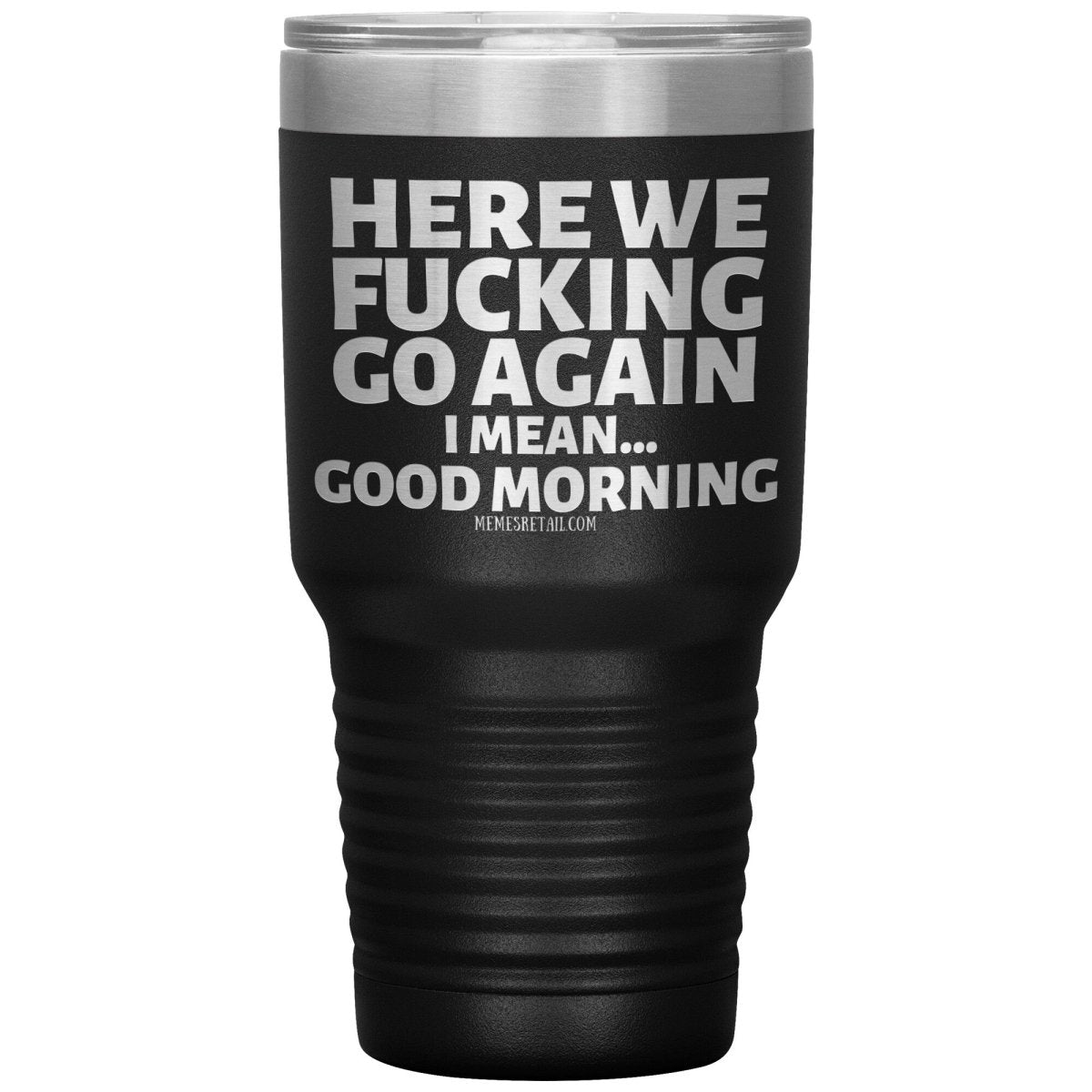 Here We Fucking Go Again, I mean...good morning - Big Lettering Tumblers, 30oz Insulated Tumbler / Black - MemesRetail.com