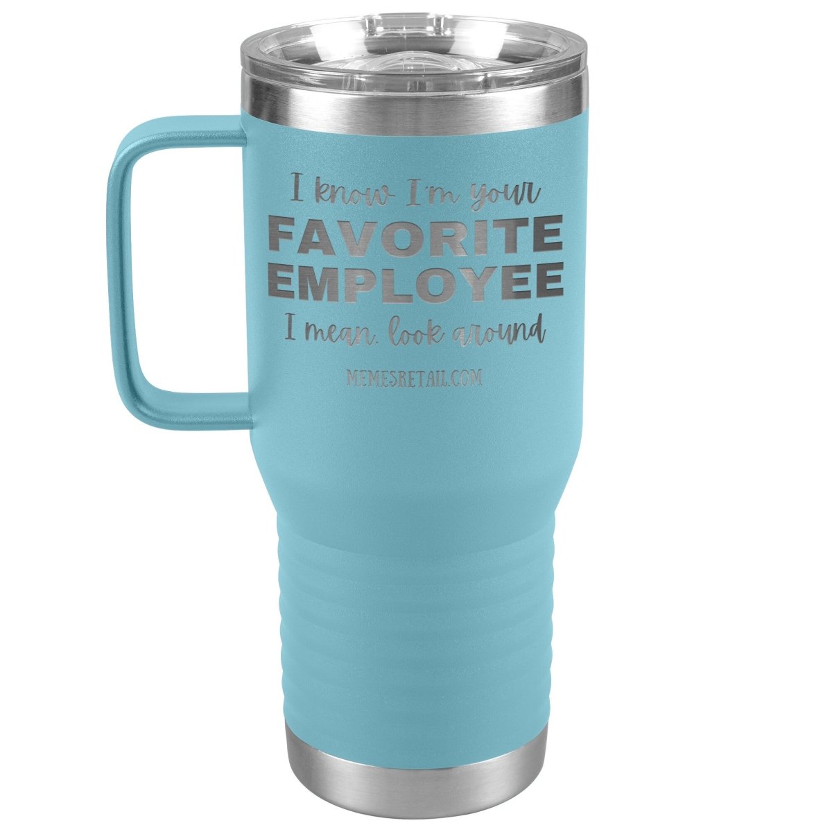 I know I’m your favorite employee, I mean look around, 20oz Travel Tumbler / Light Blue - MemesRetail.com