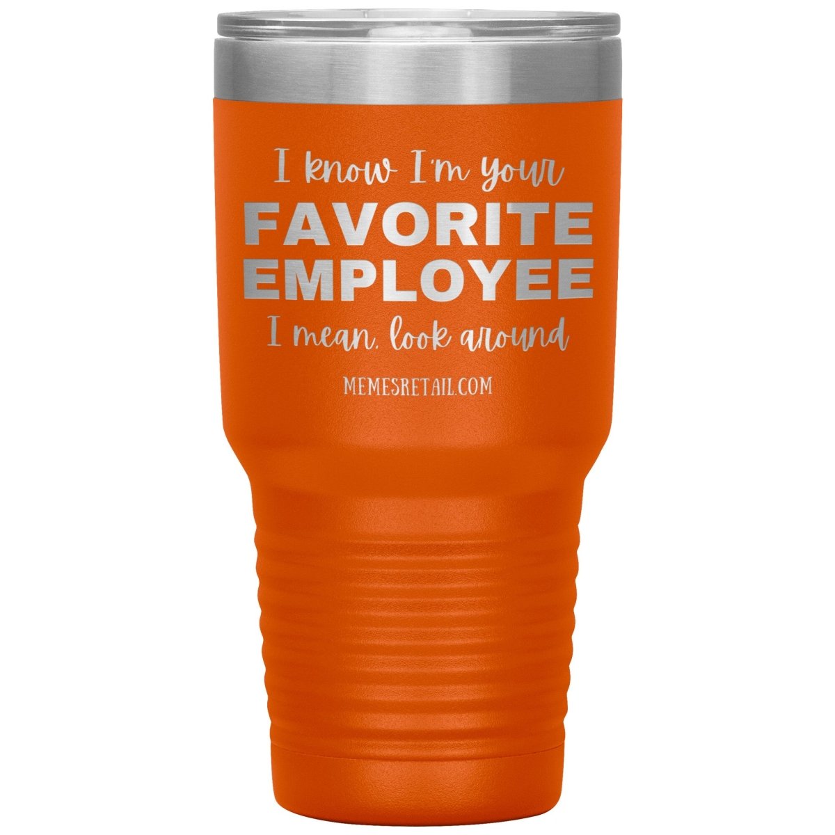 I know I’m your favorite employee, I mean look around, 30oz Insulated Tumbler / Orange - MemesRetail.com