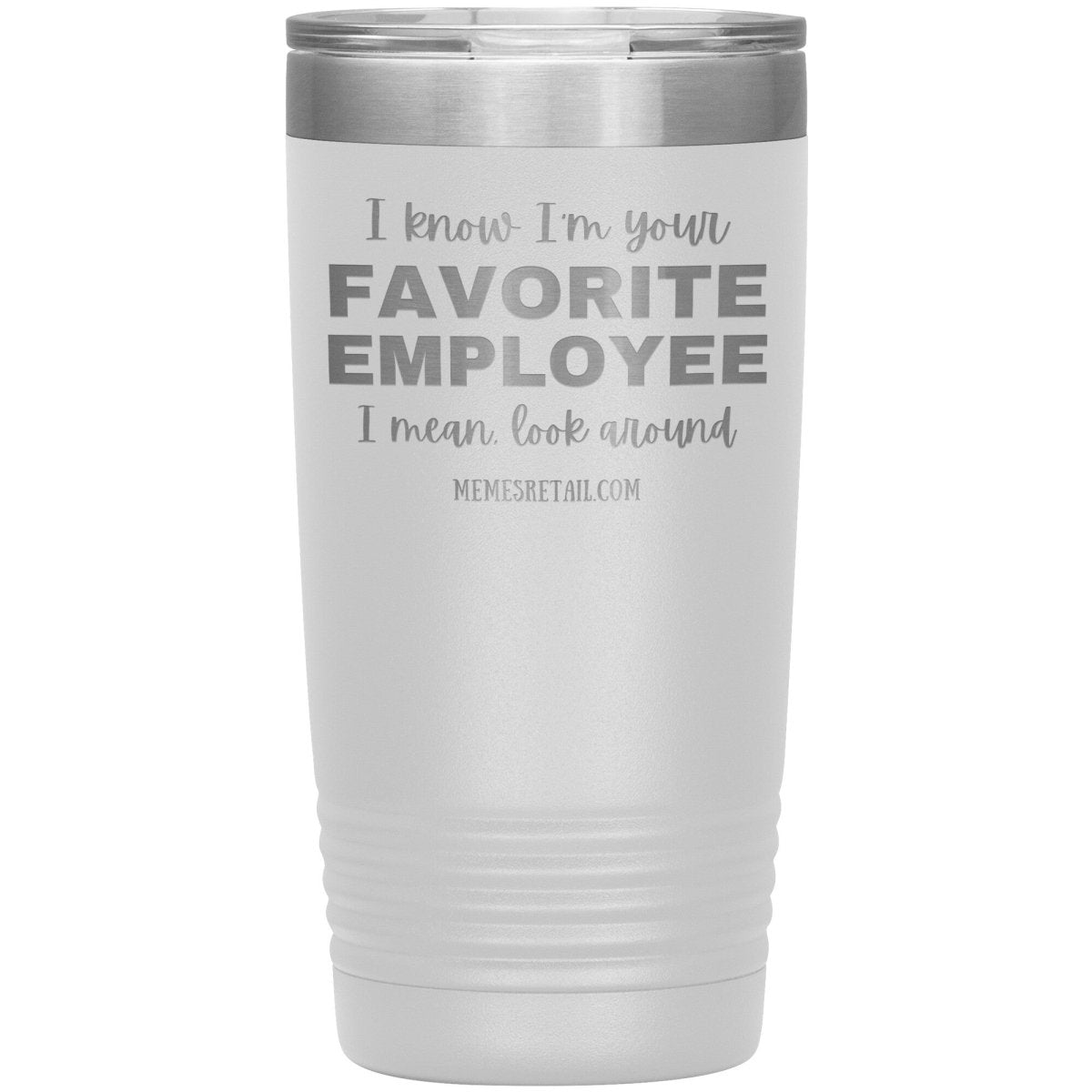 I know I’m your favorite employee, I mean look around, 20oz Insulated Tumbler / White - MemesRetail.com