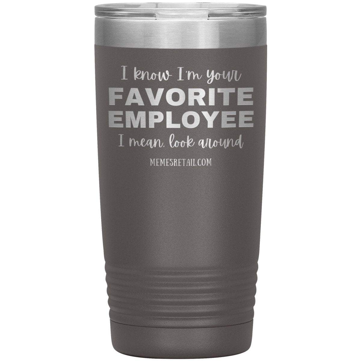 I know I’m your favorite employee, I mean look around, 20oz Insulated Tumbler / Pewter - MemesRetail.com
