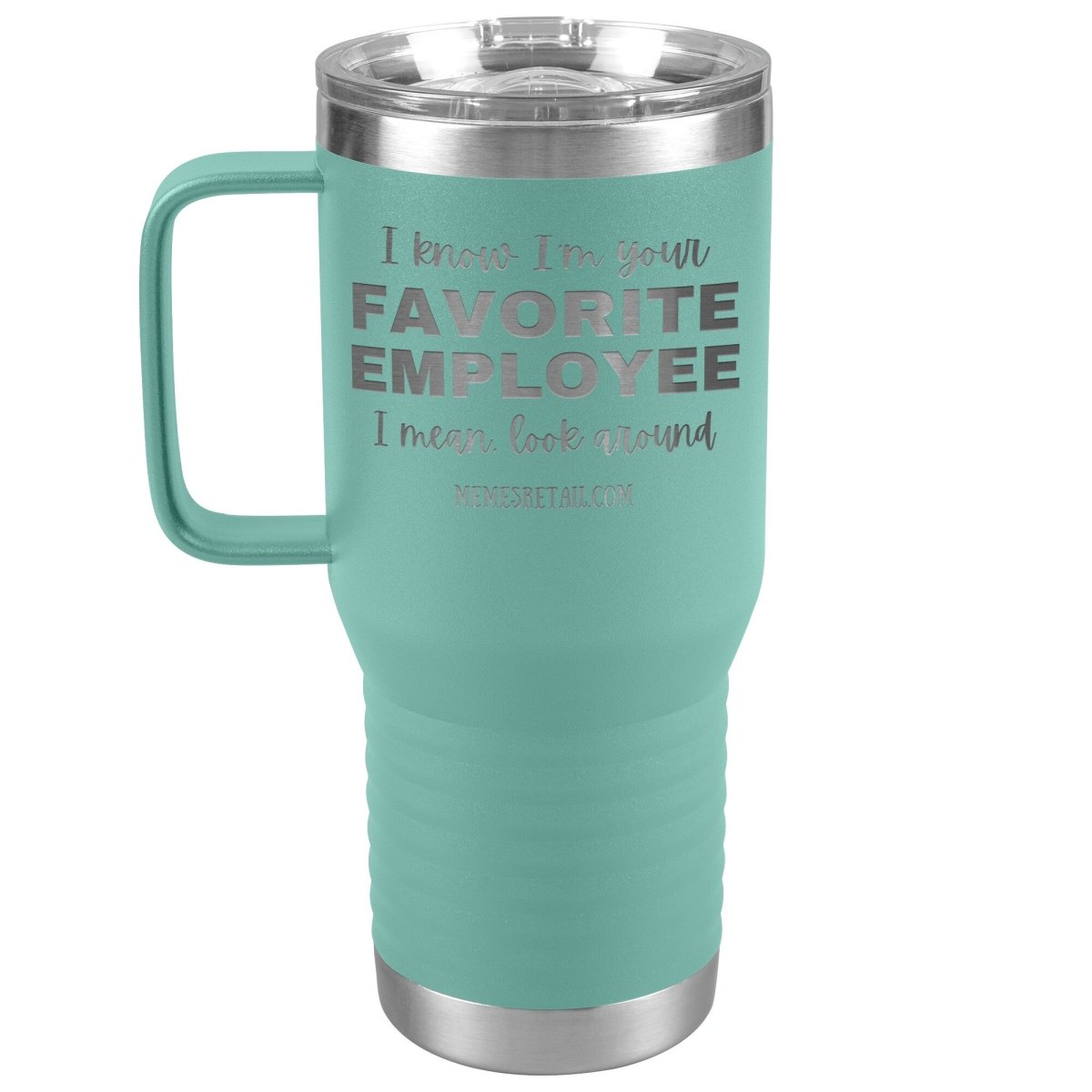 I know I’m your favorite employee, I mean look around, 20oz Travel Tumbler / Teal - MemesRetail.com