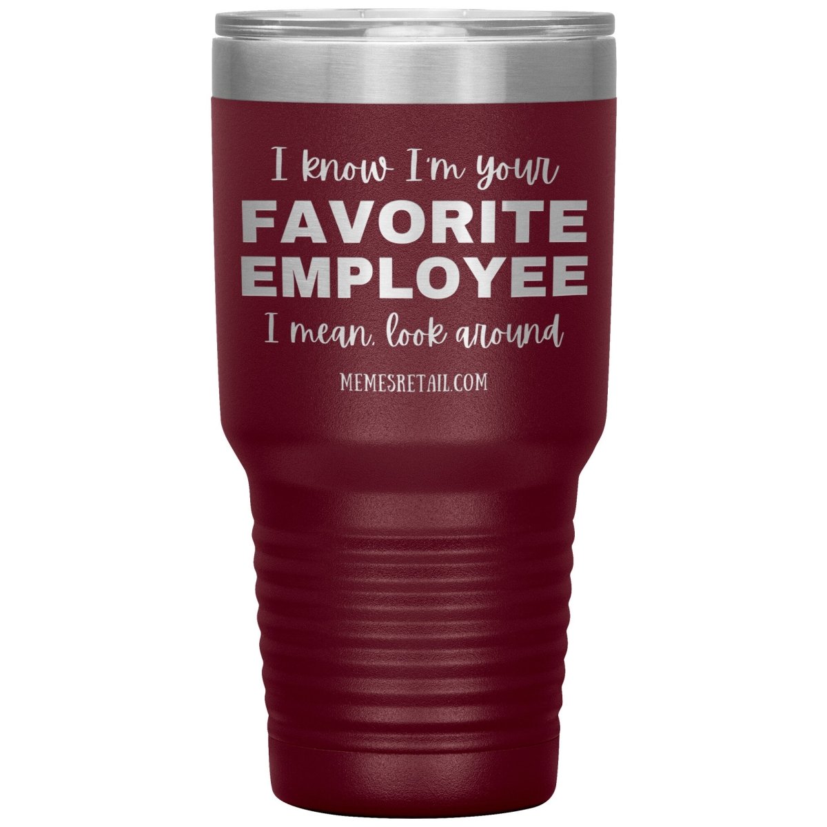 I know I’m your favorite employee, I mean look around, 30oz Insulated Tumbler / Maroon - MemesRetail.com