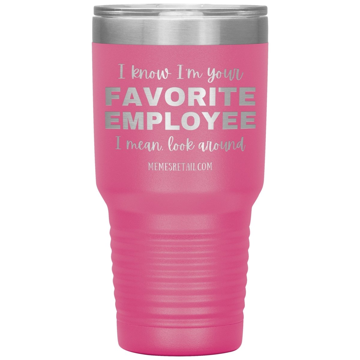 I know I’m your favorite employee, I mean look around, 30oz Insulated Tumbler / Pink - MemesRetail.com