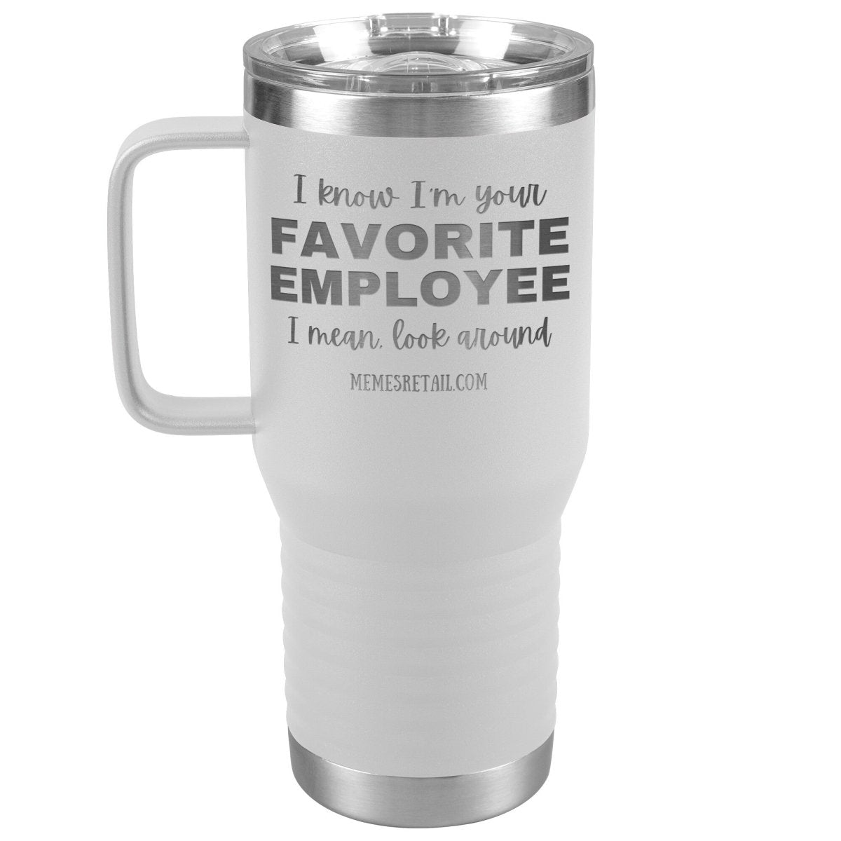 I know I’m your favorite employee, I mean look around, 20oz Travel Tumbler / White - MemesRetail.com