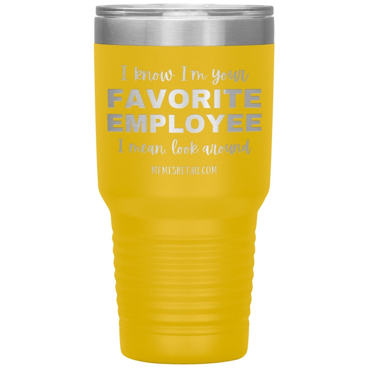 I know I’m your favorite employee, I mean look around, 30oz Insulated Tumbler / Yellow - MemesRetail.com