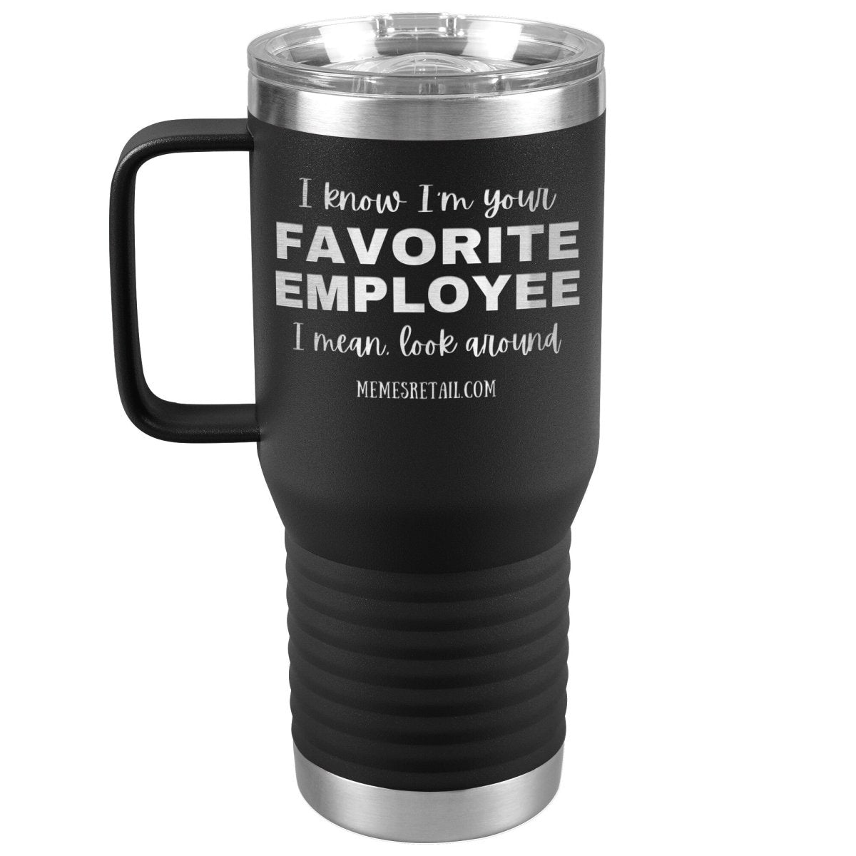 I know I’m your favorite employee, I mean look around, 20oz Travel Tumbler / Black - MemesRetail.com
