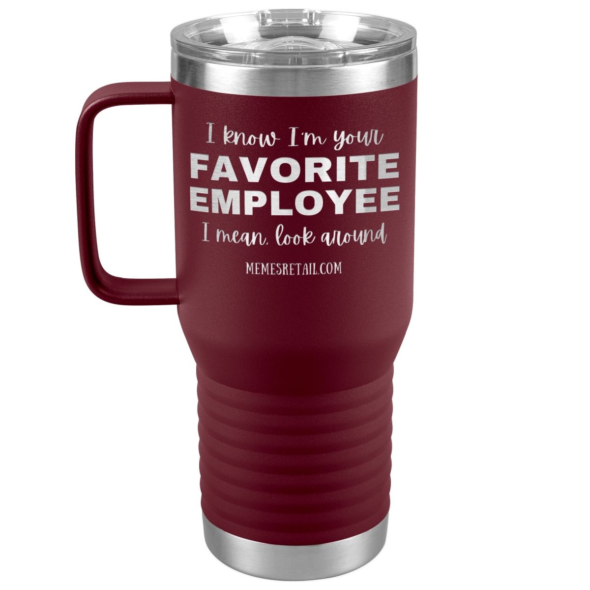 I know I’m your favorite employee, I mean look around, 20oz Travel Tumbler / Maroon - MemesRetail.com