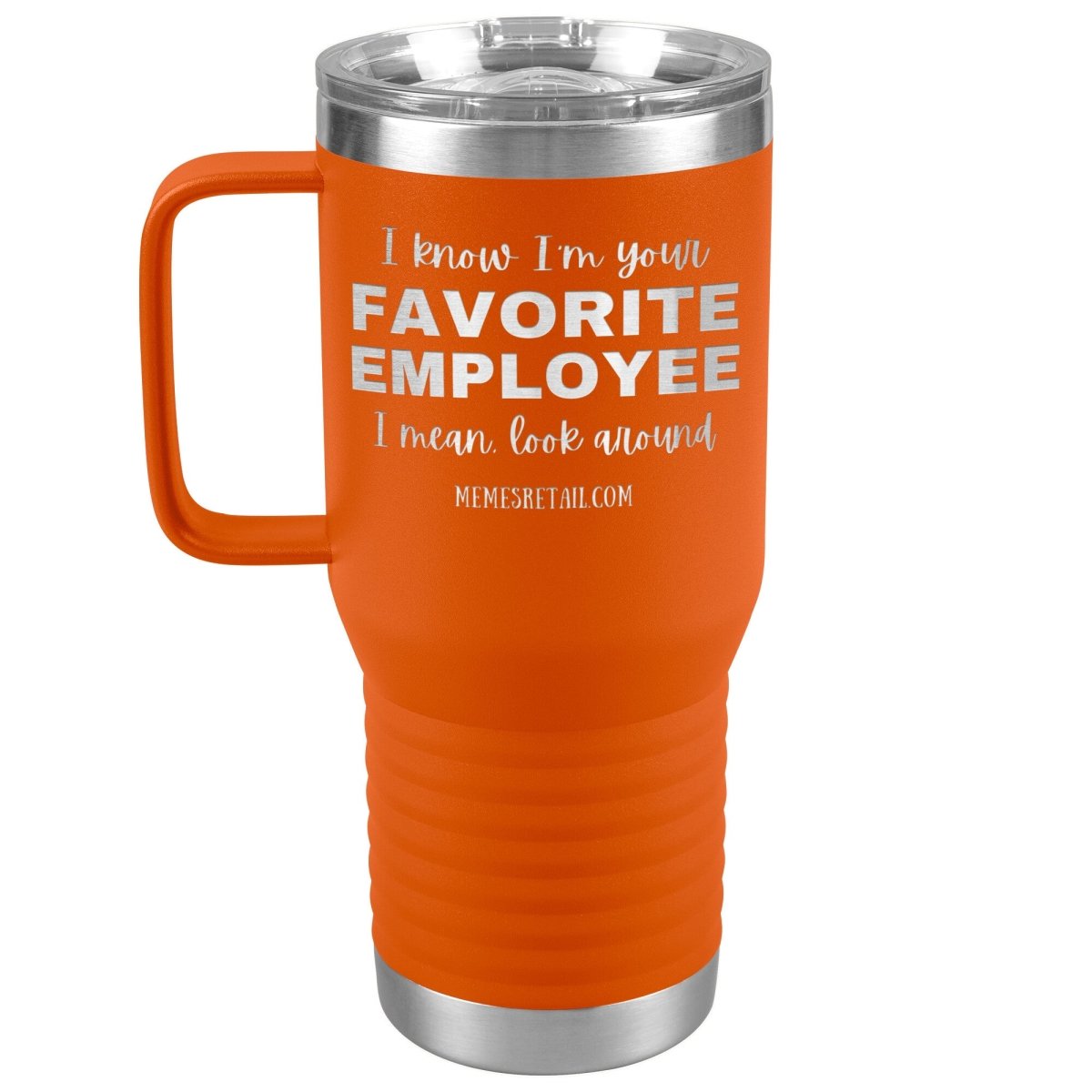 I know I’m your favorite employee, I mean look around, 20oz Travel Tumbler / Orange - MemesRetail.com