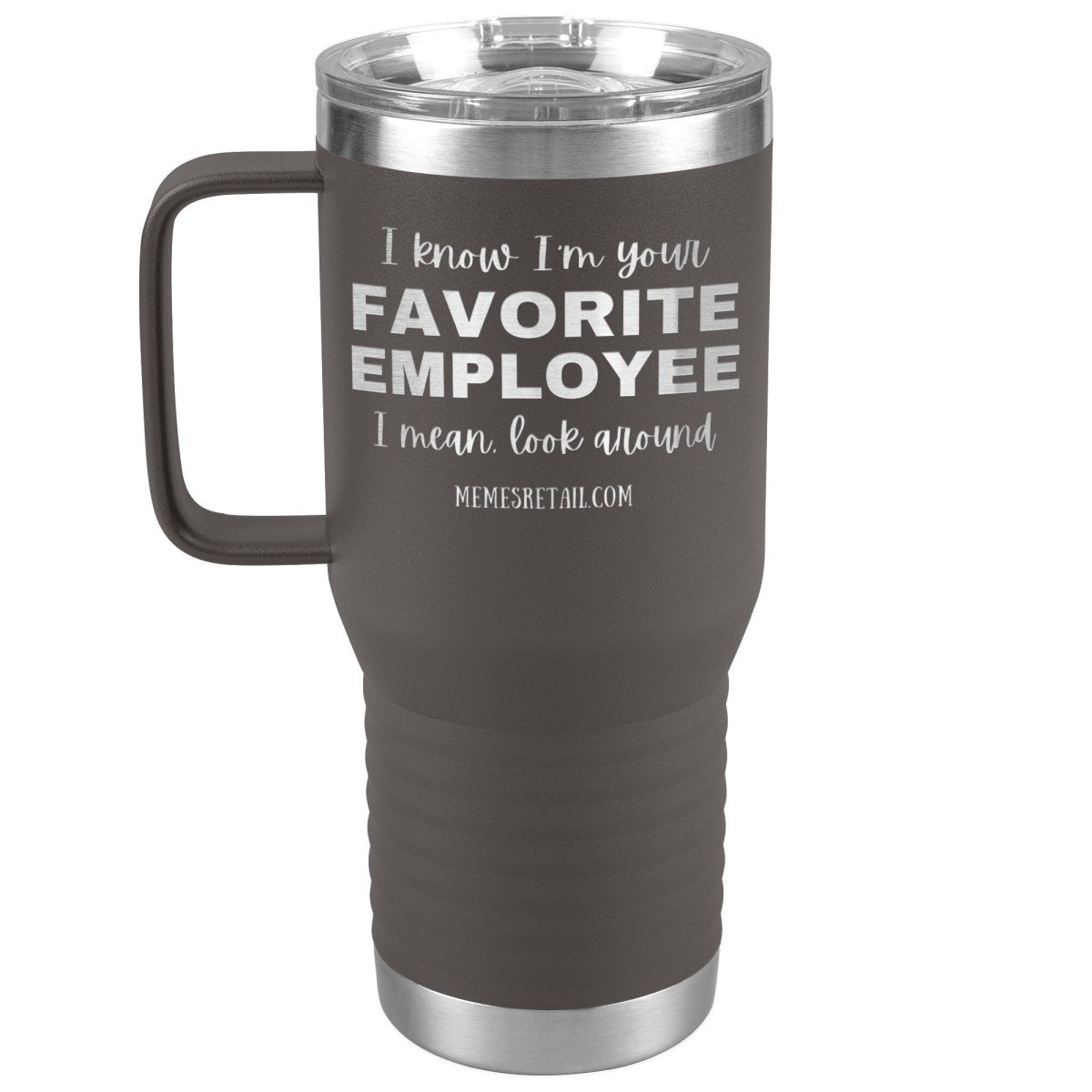 I know I’m your favorite employee, I mean look around, 20oz Travel Tumbler / Pewter - MemesRetail.com