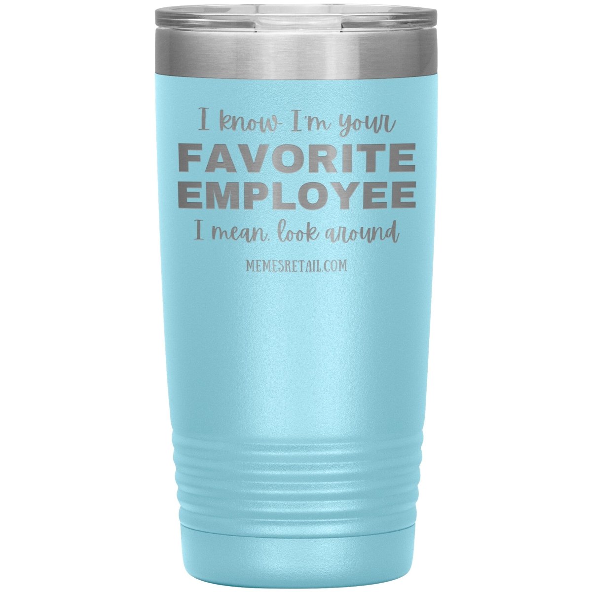 I know I’m your favorite employee, I mean look around, 20oz Insulated Tumbler / Light Blue - MemesRetail.com