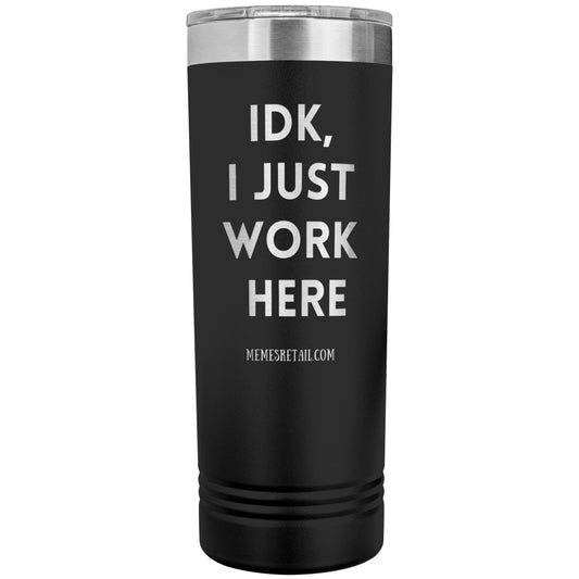 IDK, I just work here 22oz Skinny Tumblers, Black - MemesRetail.com